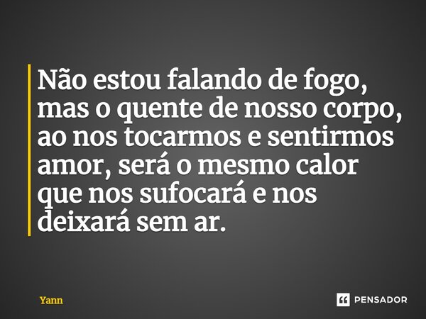 ⁠Não estou falando de fogo, mas o quente de nosso corpo, ao nos tocarmos e sentirmos amor, será o mesmo calor que nos sufocará e nos deixará sem ar.... Frase de Yann.