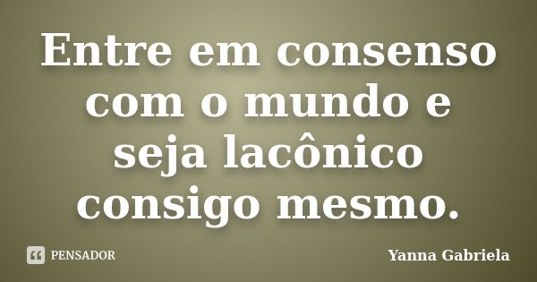 Entre em consenso com o mundo e seja lacônico consigo mesmo.... Frase de Yanna Gabriela.