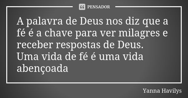 A palavra de Deus nos diz que a fé é a chave para ver milagres e receber respostas de Deus. Uma vida de fé é uma vida abençoada... Frase de Yanna Havilys.