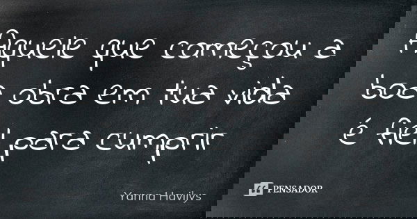 Aquele que começou a boa obra em tua vida é fiel para cumprir... Frase de Yanna Havilys.