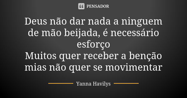 Deus não dar nada a ninguem de mão beijada, é necessário esforço Muitos quer receber a benção mias não quer se movimentar... Frase de Yanna Havilys.