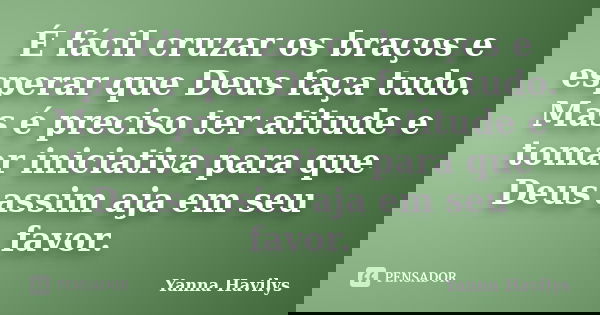 É fácil cruzar os braços e esperar que Deus faça tudo. Mas é preciso ter atitude e tomar iniciativa para que Deus assim aja em seu favor.... Frase de Yanna Havilys.