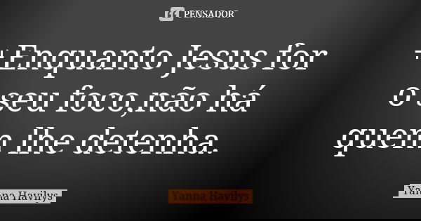 +Enquanto Jesus for o seu foco,não há quem lhe detenha.... Frase de Yanna Havilys.