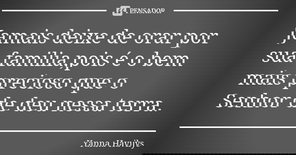 Jamais deixe de orar por sua familia,pois é o bem mais precioso que o Senhor de deu nessa terra.... Frase de Yanna Havilys.