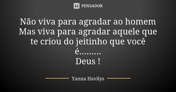 Não viva para agradar ao homem Mas viva para agradar aquele que te criou do jeitinho que você é......... Deus !... Frase de Yanna Havilys.