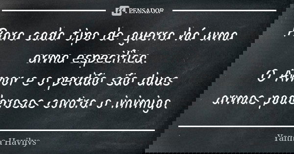 Para cada tipo de guerra há uma arma especifica. O Amor e o perdão são duas armas poderosas contra o inimigo.... Frase de Yanna Havilys.