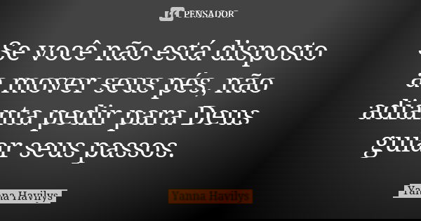 Se você não está disposto a mover seus pés, não adianta pedir para Deus guiar seus passos.... Frase de Yanna Havilys.