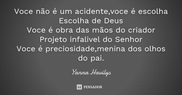 Voce não é um acidente,voce é escolha Escolha de Deus Voce é obra das mãos do criador Projeto infalivel do Senhor Voce é preciosidade,menina dos olhos do pai.... Frase de Yanna Havilys.