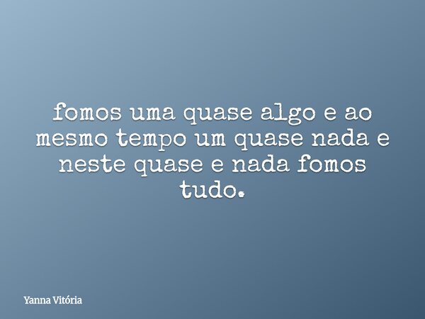 fomos uma quase algo e ao mesmo tempo um quase nada e neste quase e nada fomos tudo.... Frase de Yanna Vitória.