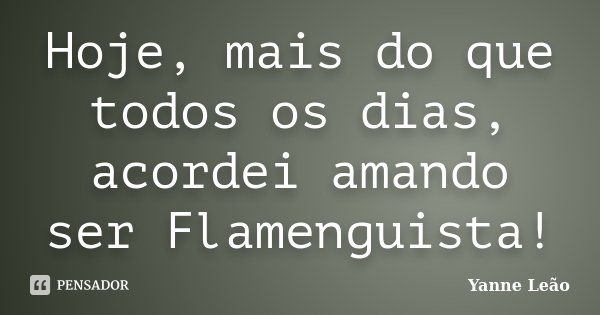Hoje, mais do que todos os dias, acordei amando ser Flamenguista!... Frase de Yanne Leão.