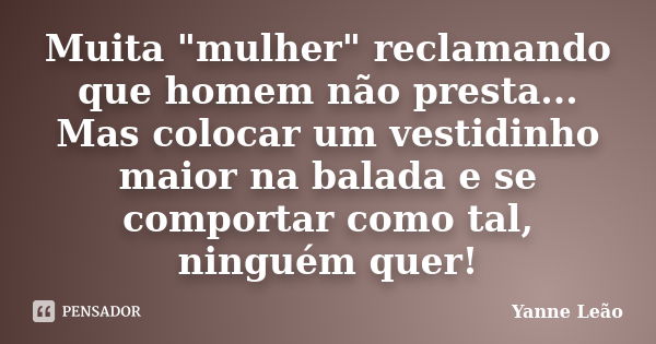 Muita "mulher" reclamando que homem não presta... Mas colocar um vestidinho maior na balada e se comportar como tal, ninguém quer!... Frase de Yanne Leão.