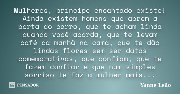 Mulheres, príncipe encantado existe! Ainda existem homens que abrem a porta do carro, que te acham linda quando você acorda, que te levam café da manhã na cama,... Frase de Yanne Leão.