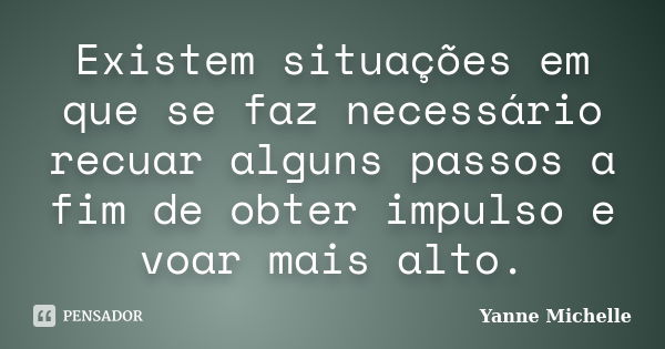 Existem situações em que se faz necessário recuar alguns passos a fim de obter impulso e voar mais alto.... Frase de Yanne Michelle.