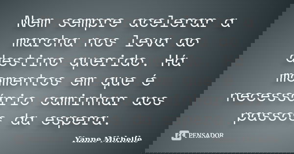Nem sempre acelerar a marcha nos leva ao destino querido. Há momentos em que é necessário caminhar aos passos da espera.... Frase de Yanne Michelle.