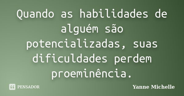 Quando as habilidades de alguém são potencializadas, suas dificuldades perdem proeminência.... Frase de Yanne Michelle.