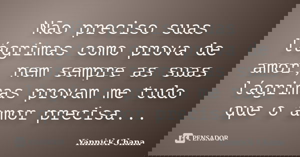 Não preciso suas lágrimas como prova de amor, nem sempre as suas lágrimas provam me tudo que o amor precisa...... Frase de Yannick Chana.
