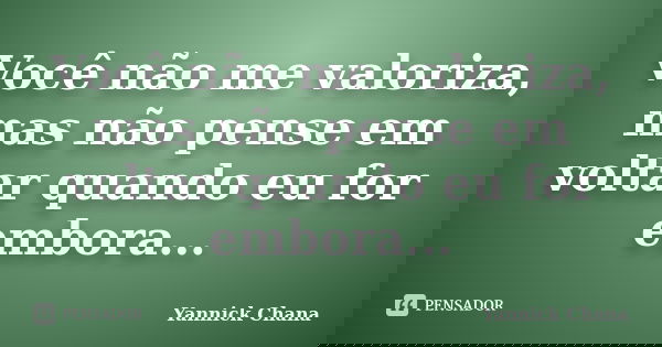 Você não me valoriza, mas não pense em voltar quando eu for embora...... Frase de Yannick Chana.
