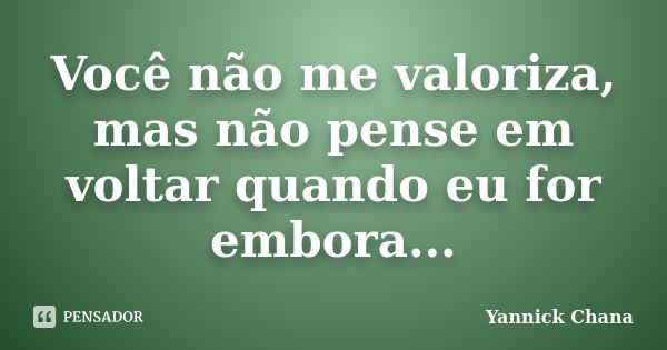 Você não me valoriza, mas não pense em voltar quando eu for embora...... Frase de Yannick Chana.