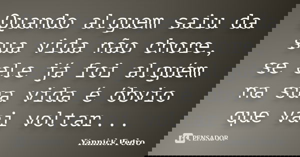 Quando alguem saiu da sua vida não chore, se ele já foi alguém na sua vida é óbvio que vai voltar...... Frase de Yannick Pedro.