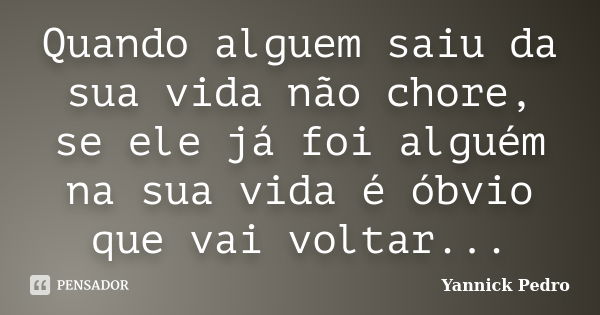 Quando alguem saiu da sua vida não chore, se ele já foi alguém na sua vida é óbvio que vai voltar...... Frase de Yannick Pedro.