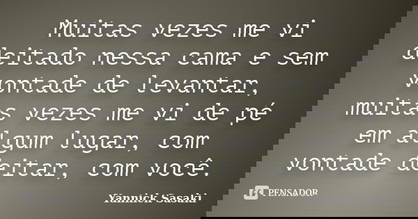 Muitas vezes me vi deitado nessa cama e sem vontade de levantar, muitas vezes me vi de pé em algum lugar, com vontade deitar, com você.... Frase de Yannick Sasaki.
