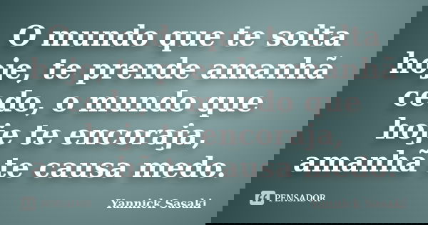 O mundo que te solta hoje, te prende amanhã cedo, o mundo que hoje te encoraja, amanhã te causa medo.... Frase de Yannick Sasaki.