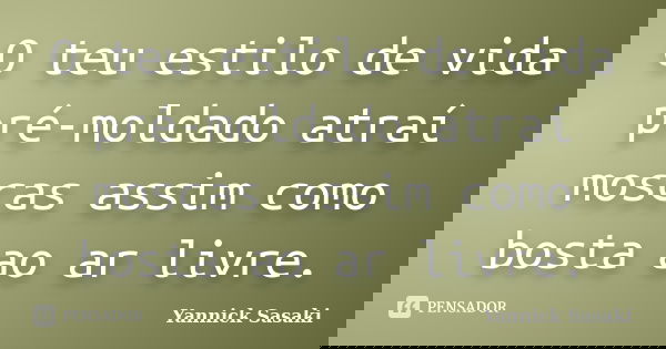 O teu estilo de vida pré-moldado atraí moscas assim como bosta ao ar livre.... Frase de Yannick Sasaki.