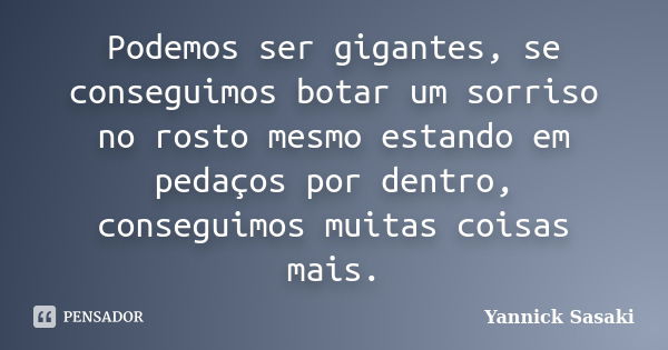 Podemos ser gigantes, se conseguimos botar um sorriso no rosto mesmo estando em pedaços por dentro, conseguimos muitas coisas mais.... Frase de Yannick Sasaki.