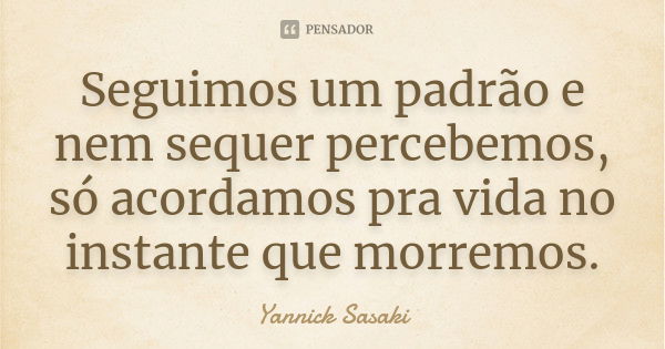 Seguimos um padrão e nem sequer percebemos, só acordamos pra vida no instante que morremos.... Frase de Yannick Sasaki.