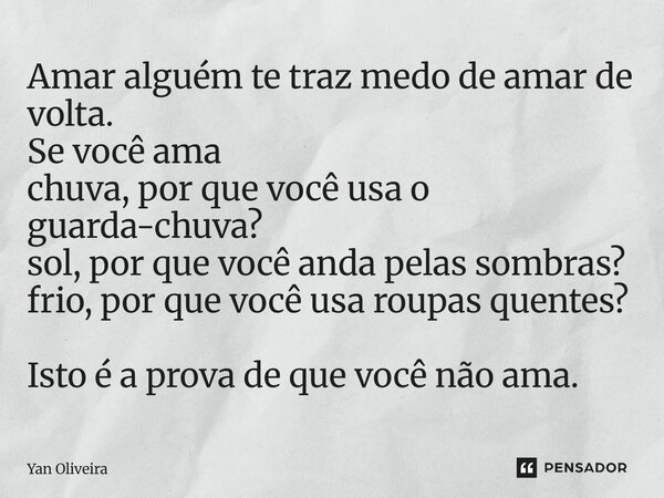 Amar alguém te traz medo de amar de volta. Se você ama chuva, por que você usa o guarda-chuva? sol, por que você anda pelas sombras? frio, por que você usa roup... Frase de Yan Oliveira.