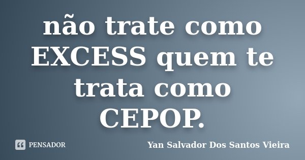 não trate como EXCESS quem te trata como CEPOP.... Frase de Yan Salvador Dos Santos Vieira.