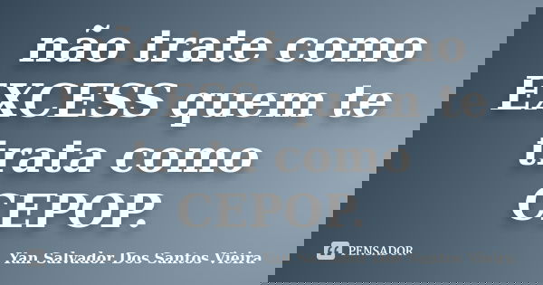 não trate como EXCESS quem te trata como CEPOP.... Frase de Yan Salvador Dos Santos Vieira.