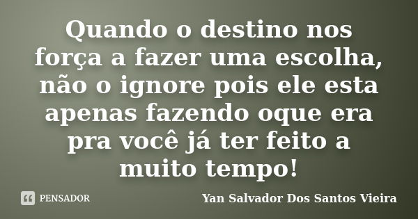 Quando o destino nos força a fazer uma escolha, não o ignore pois ele esta apenas fazendo oque era pra você já ter feito a muito tempo!... Frase de Yan Salvador Dos Santos Vieira.