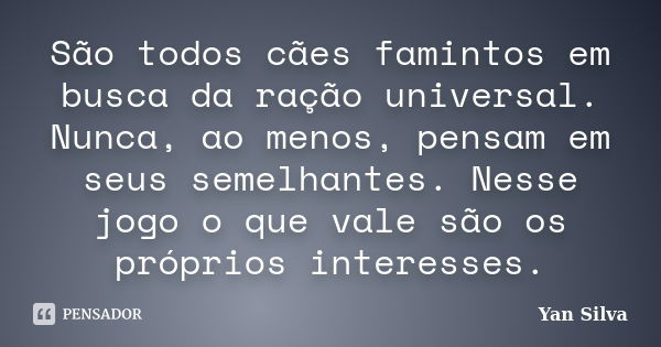 São todos cães famintos em busca da ração universal. Nunca, ao menos, pensam em seus semelhantes. Nesse jogo o que vale são os próprios interesses.... Frase de Yan Silva.