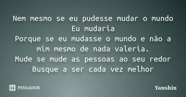 Nem mesmo se eu pudesse mudar o mundo Eu mudaria Porque se eu mudasse o mundo e não a mim mesmo de nada valeria. Mude se mude as pessoas ao seu redor Busque a s... Frase de Yanshin.