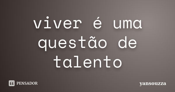 viver é uma questão de talento... Frase de yansouzza.