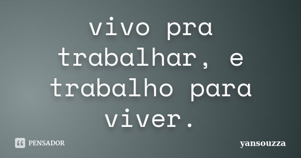 vivo pra trabalhar, e trabalho para viver.... Frase de yansouzza.