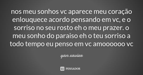 nos meu sonhos vc aparece meu coração enlouquece acordo pensando em vc , e o sorriso no seu rosto eh o meu prazer. o meu sonho do paraiso eh o teu sorriso a tod... Frase de yan xavier.