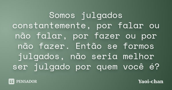 Somos julgados constantemente, por falar ou não falar, por fazer ou por não fazer. Então se formos julgados, não seria melhor ser julgado por quem você é?... Frase de Yaoi-chan.