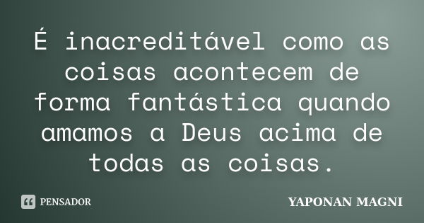 É inacreditável como as coisas acontecem de forma fantástica quando amamos a Deus acima de todas as coisas.... Frase de Yaponan Magni.