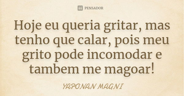 Hoje eu queria gritar, mas tenho que calar, pois meu grito pode incomodar e tambem me magoar!... Frase de Yaponan Magni.