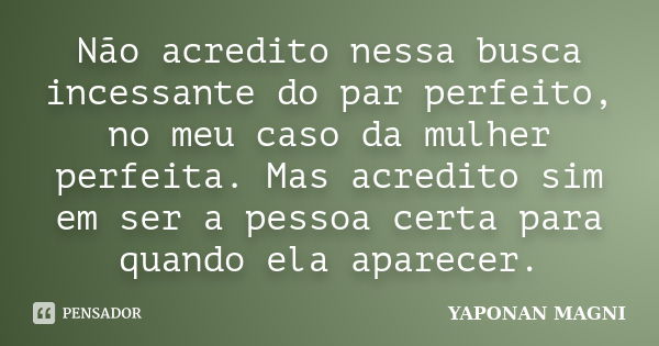 Não acredito nessa busca incessante do par perfeito, no meu caso da mulher perfeita. Mas acredito sim em ser a pessoa certa para quando ela aparecer.... Frase de Yaponan Magni.