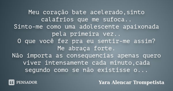 Meu coração bate acelerado,sinto calafrios que me sufoca.. Sinto-me como uma adolescente apaixonada pela primeira vez.. O que você fez pra eu sentir-me assim? M... Frase de Yara Alencar Trompetista.