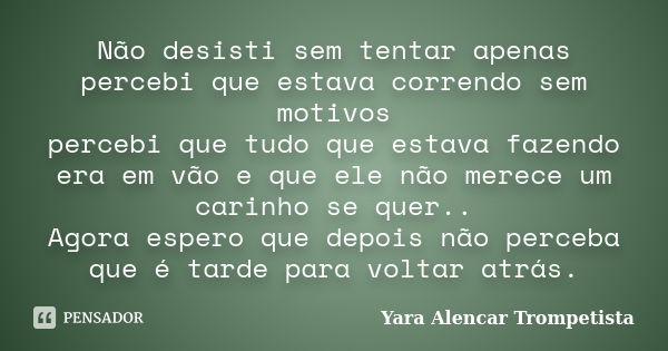 Não desisti sem tentar apenas percebi que estava correndo sem motivos percebi que tudo que estava fazendo era em vão e que ele não merece um carinho se quer.. A... Frase de Yara Alencar Trompetista.