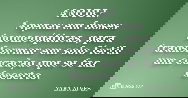 AMOR? Apenas em doses homeopáticas, para transformar em solo fértil um coração que se faz deserto.... Frase de Yara Alves.