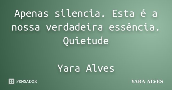 Apenas silencia. Esta é a nossa verdadeira essência. Quietude Yara Alves... Frase de Yara Alves.