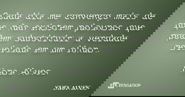 Cada dia me convenço mais de que não existem palavras que podem substituir a verdade revelada em um olhar. Yara Alves... Frase de Yara Alves.
