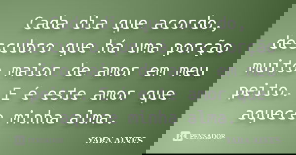 Cada dia que acordo, descubro que há uma porção muito maior de amor em meu peito. E é este amor que aquece minha alma.... Frase de Yara Alves.