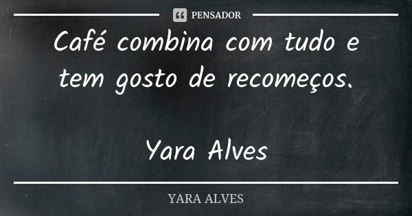 Café combina com tudo e tem gosto de recomeços. Yara Alves... Frase de Yara Alves.