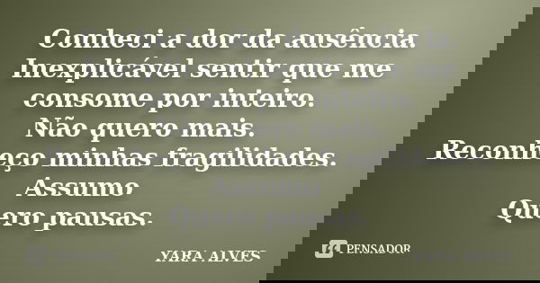 Conheci a dor da ausência. Inexplicável sentir que me consome por inteiro. Não quero mais. Reconheço minhas fragilidades. Assumo Quero pausas.... Frase de Yara Alves.